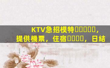 KTV急招模特，提供機票，住宿，日結